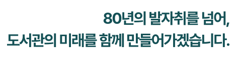 80년의 발자취를 넘어, 도서관의 미래를 함께 만들어가겠습니다.
